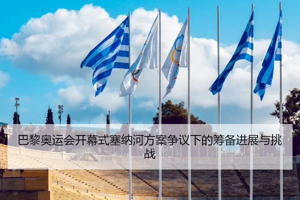 巴黎奥运会开幕式塞纳河方案争议下的筹备进展与挑战