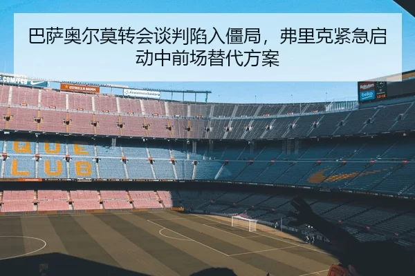 巴萨奥尔莫转会谈判陷入僵局，弗里克紧急启动中前场替代方案