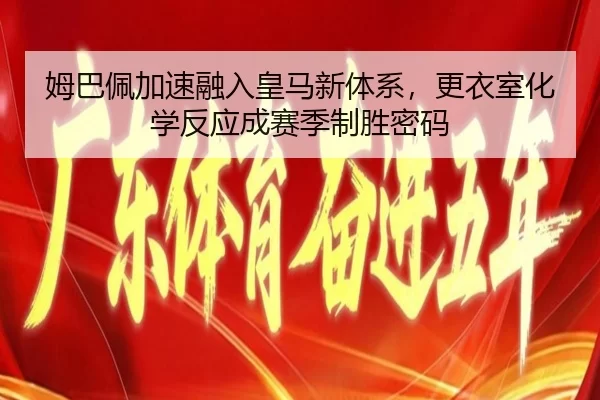 姆巴佩加速融入皇马新体系，更衣室化学反应成赛季制胜密码