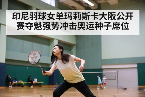 印尼羽球女单玛莉斯卡大阪公开赛夺魁强势冲击奥运种子席位