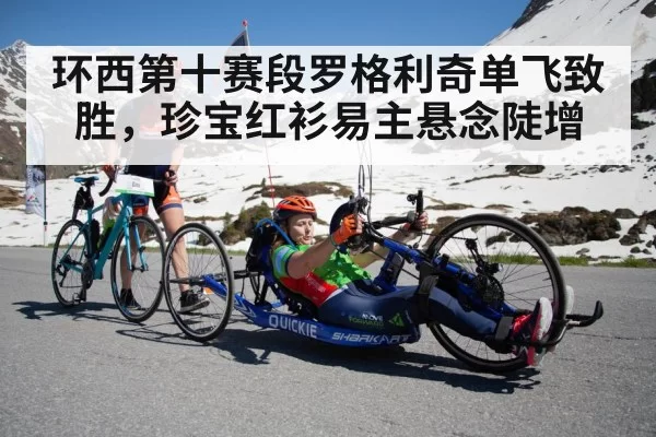 环西第十赛段罗格利奇单飞致胜,珍宝红衫易主悬念陡增