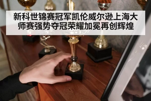 新科世锦赛冠军凯伦威尔逊上海大师赛强势夺冠荣耀加冕再创辉煌