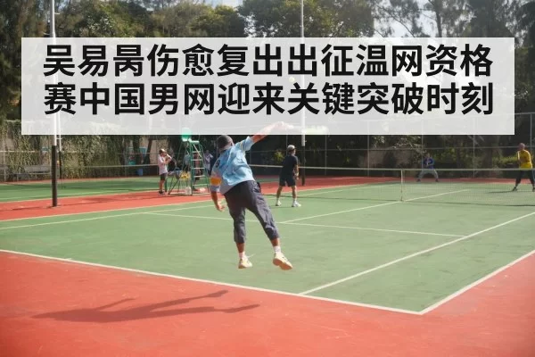 吴易昺伤愈复出出征温网资格赛中国男网迎来关键突破时刻