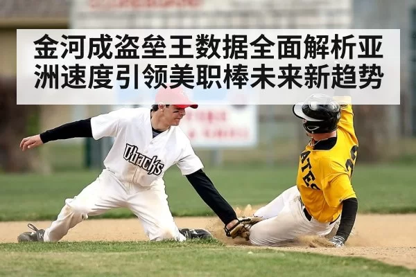 金河成盗垒王数据全面解析亚洲速度引领美职棒未来新趋势