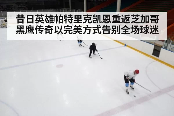 昔日英雄帕特里克凯恩重返芝加哥黑鹰传奇以完美方式告别全场球迷