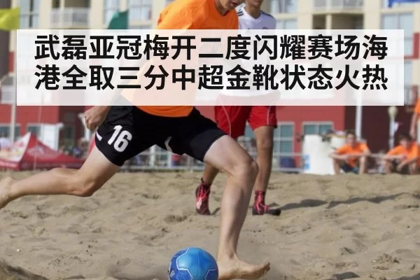 武磊亚冠梅开二度闪耀赛场海港全取三分中超金靴状态火热