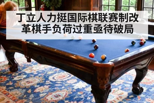丁立人力挺国际棋联赛制改革棋手负荷过重亟待破局