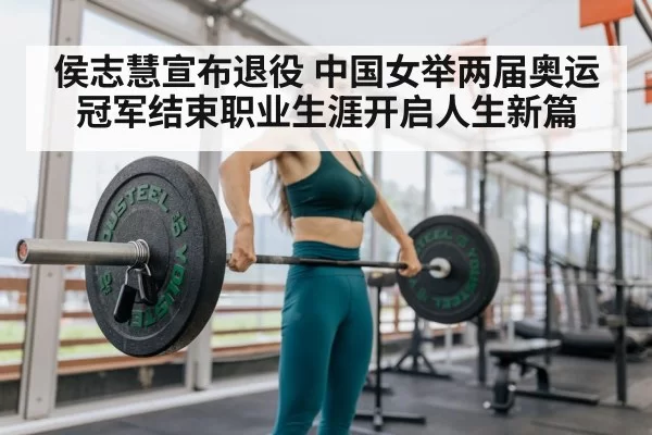侯志慧宣布退役 中国女举两届奥运冠军结束职业生涯开启人生新篇